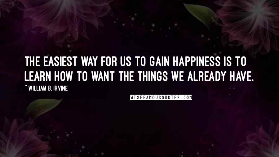 William B. Irvine Quotes: the easiest way for us to gain happiness is to learn how to want the things we already have.