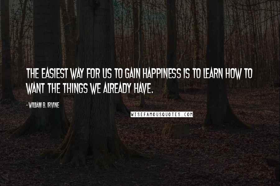 William B. Irvine Quotes: the easiest way for us to gain happiness is to learn how to want the things we already have.