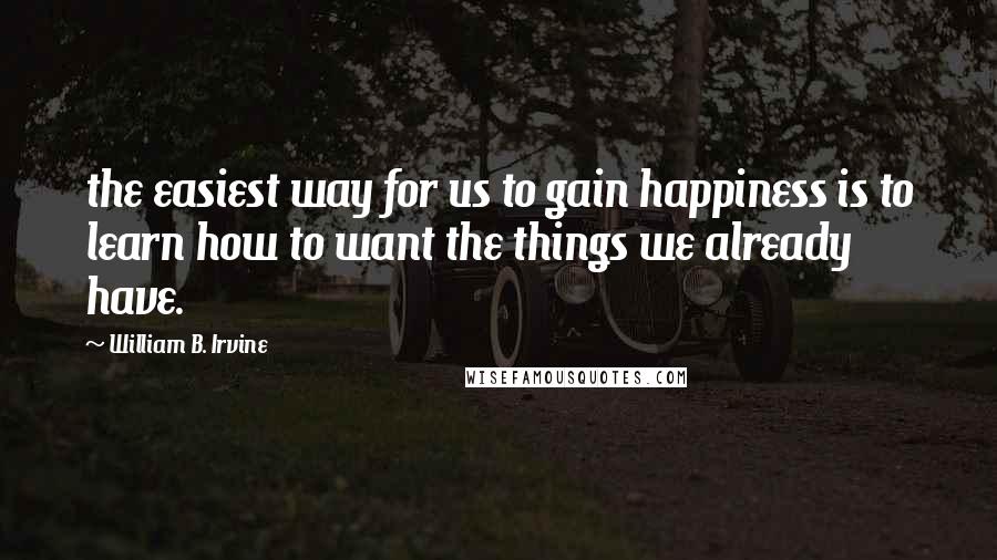 William B. Irvine Quotes: the easiest way for us to gain happiness is to learn how to want the things we already have.