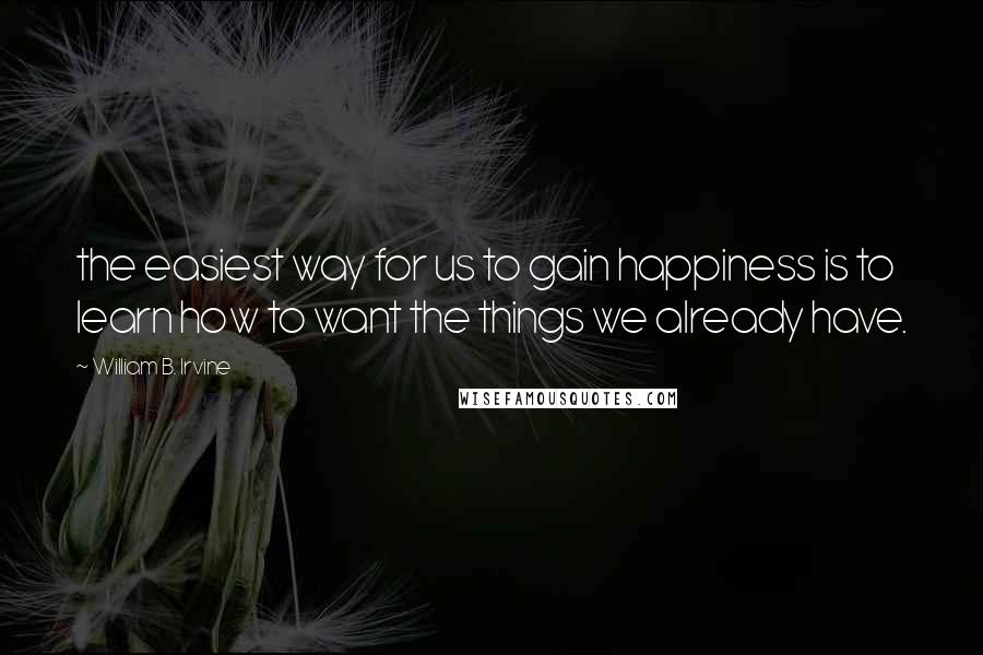 William B. Irvine Quotes: the easiest way for us to gain happiness is to learn how to want the things we already have.