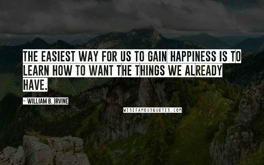 William B. Irvine Quotes: the easiest way for us to gain happiness is to learn how to want the things we already have.