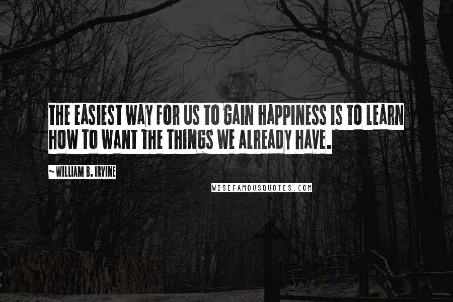 William B. Irvine Quotes: the easiest way for us to gain happiness is to learn how to want the things we already have.