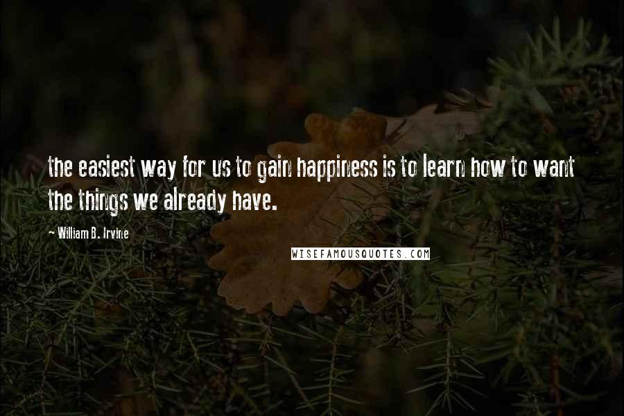 William B. Irvine Quotes: the easiest way for us to gain happiness is to learn how to want the things we already have.