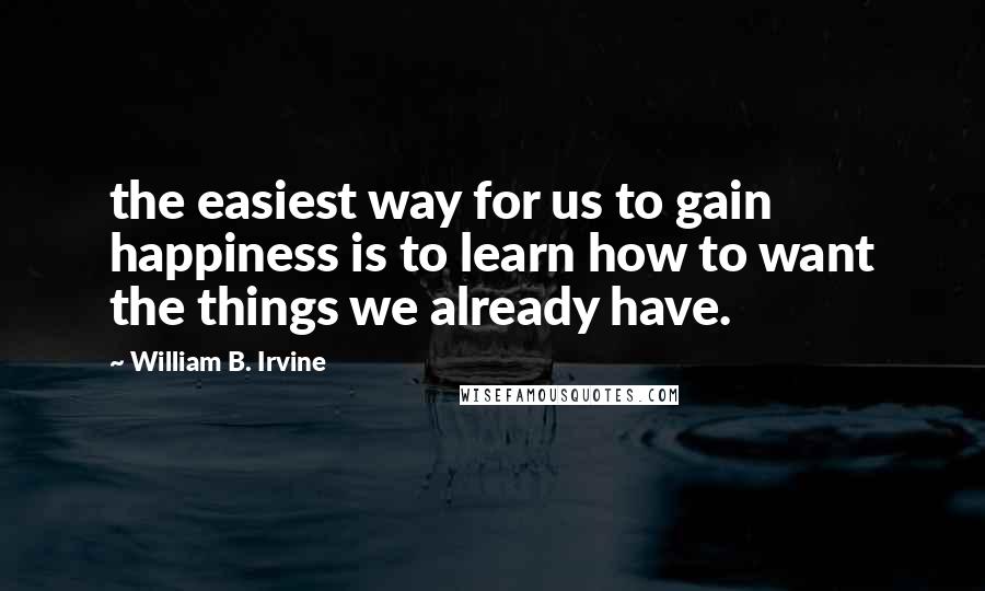 William B. Irvine Quotes: the easiest way for us to gain happiness is to learn how to want the things we already have.