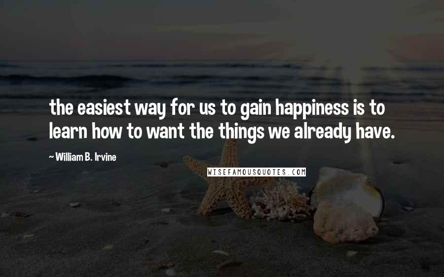 William B. Irvine Quotes: the easiest way for us to gain happiness is to learn how to want the things we already have.