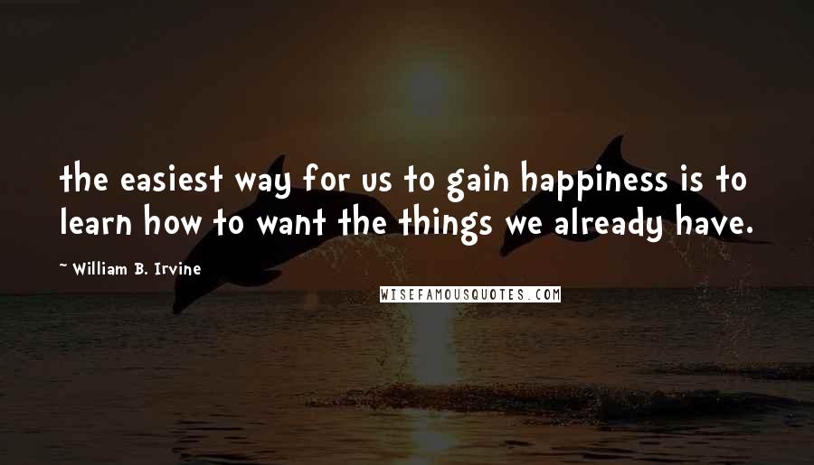 William B. Irvine Quotes: the easiest way for us to gain happiness is to learn how to want the things we already have.