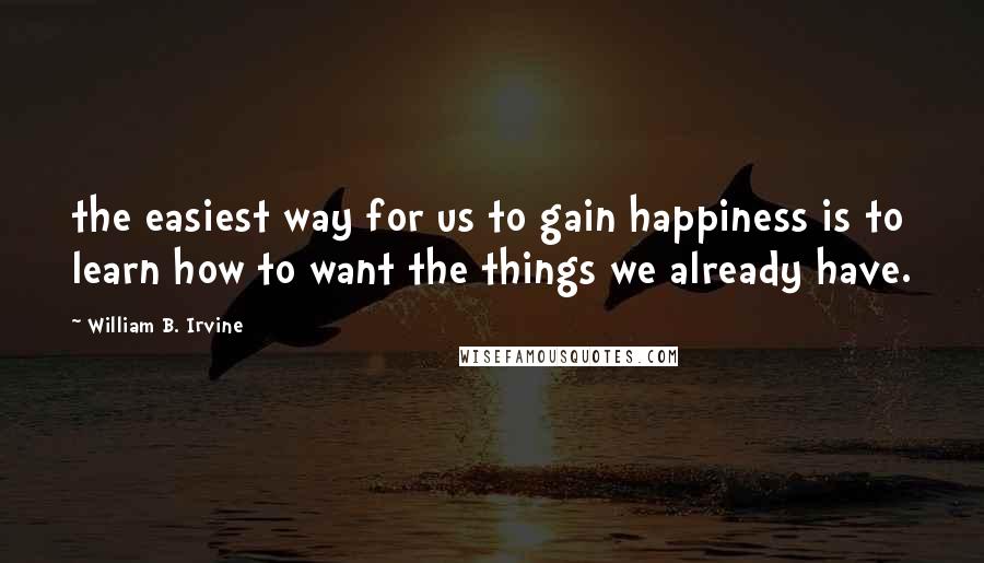 William B. Irvine Quotes: the easiest way for us to gain happiness is to learn how to want the things we already have.