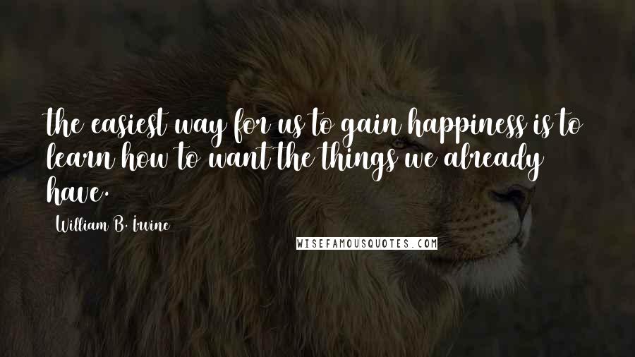 William B. Irvine Quotes: the easiest way for us to gain happiness is to learn how to want the things we already have.