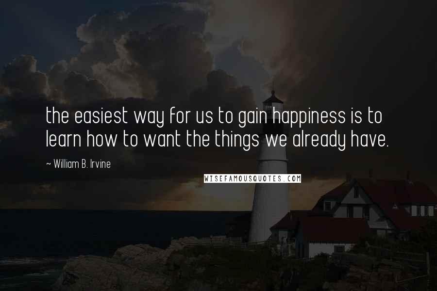 William B. Irvine Quotes: the easiest way for us to gain happiness is to learn how to want the things we already have.