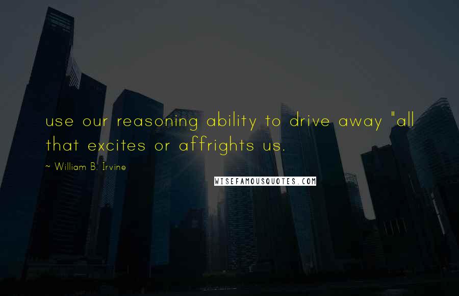 William B. Irvine Quotes: use our reasoning ability to drive away "all that excites or affrights us.