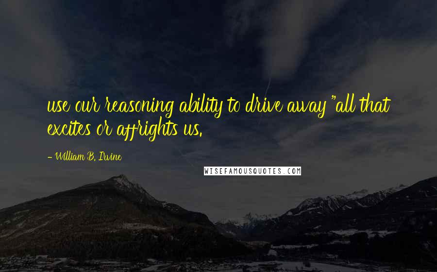 William B. Irvine Quotes: use our reasoning ability to drive away "all that excites or affrights us.