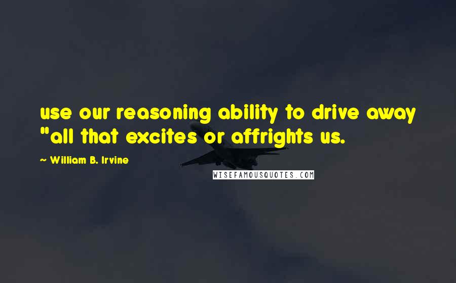 William B. Irvine Quotes: use our reasoning ability to drive away "all that excites or affrights us.