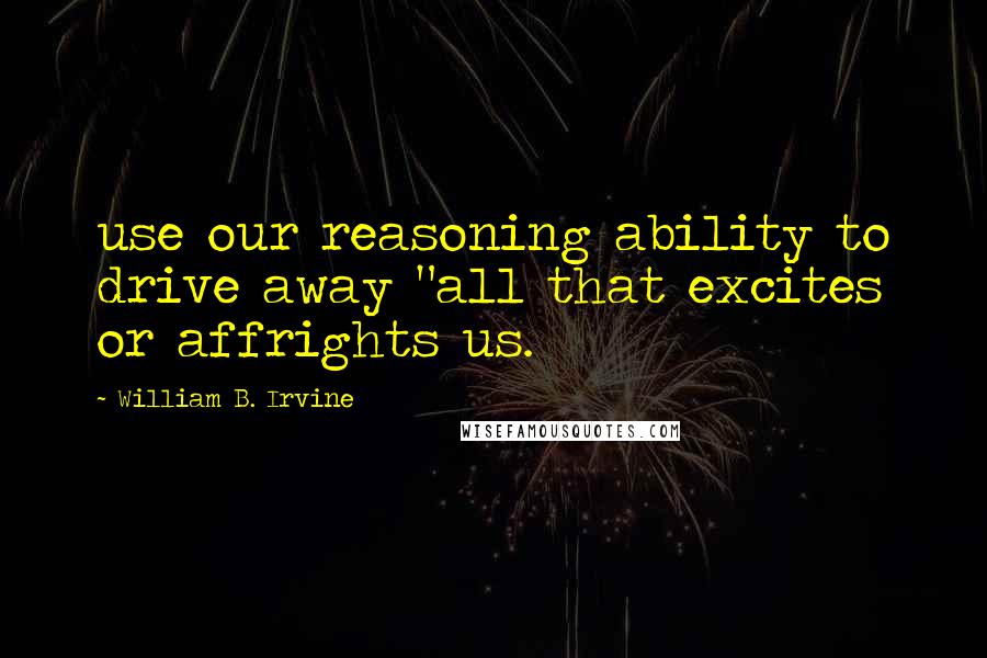 William B. Irvine Quotes: use our reasoning ability to drive away "all that excites or affrights us.