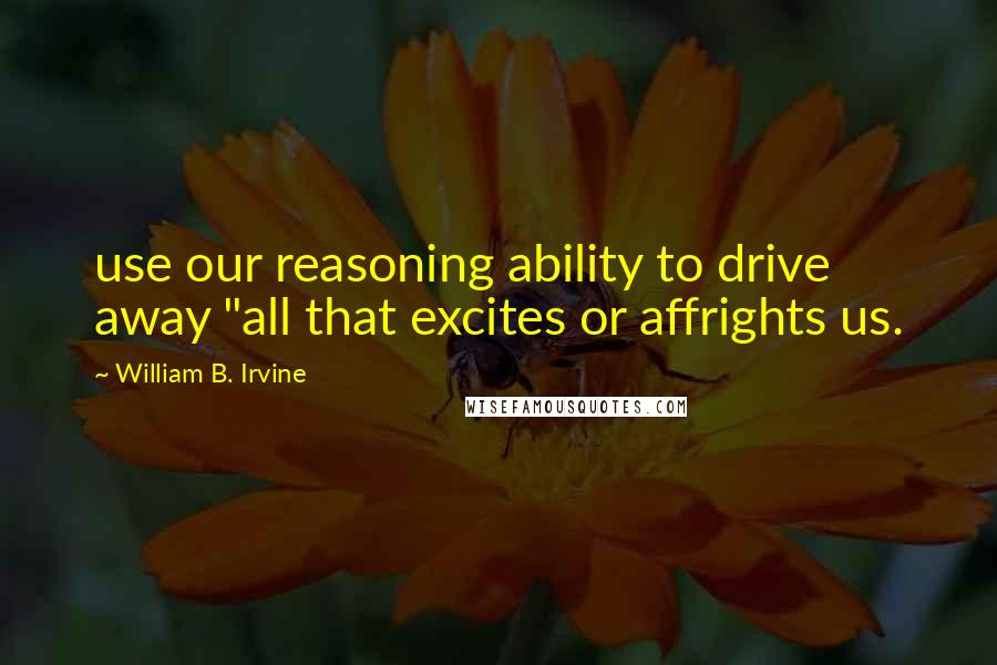 William B. Irvine Quotes: use our reasoning ability to drive away "all that excites or affrights us.