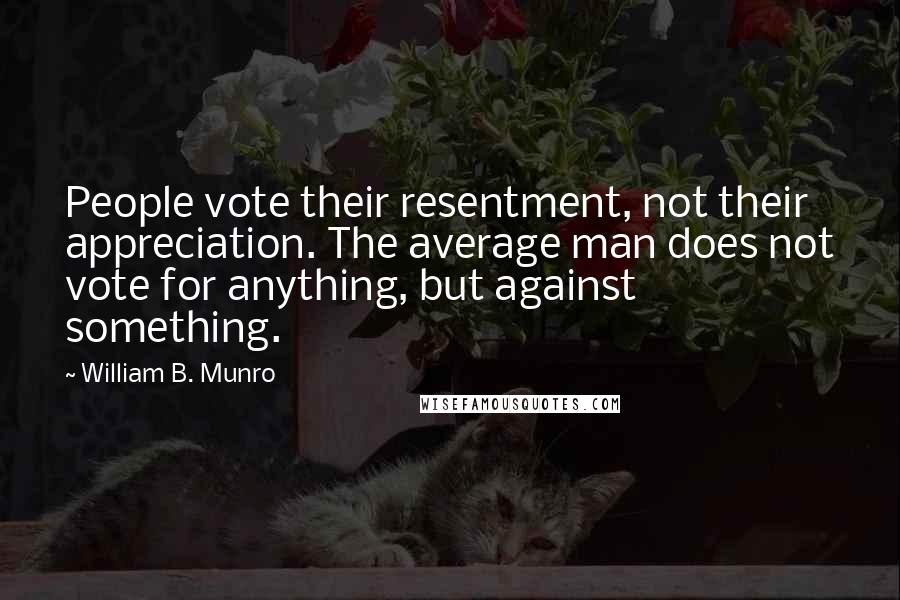 William B. Munro Quotes: People vote their resentment, not their appreciation. The average man does not vote for anything, but against something.
