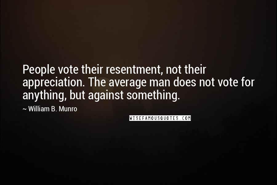 William B. Munro Quotes: People vote their resentment, not their appreciation. The average man does not vote for anything, but against something.