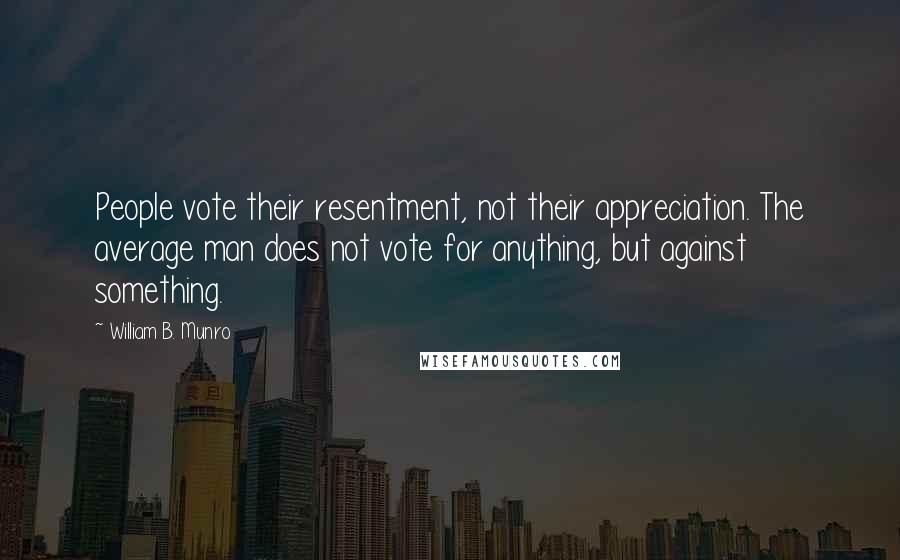 William B. Munro Quotes: People vote their resentment, not their appreciation. The average man does not vote for anything, but against something.