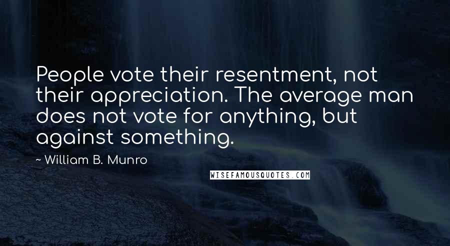 William B. Munro Quotes: People vote their resentment, not their appreciation. The average man does not vote for anything, but against something.