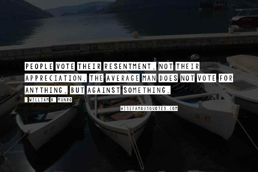 William B. Munro Quotes: People vote their resentment, not their appreciation. The average man does not vote for anything, but against something.