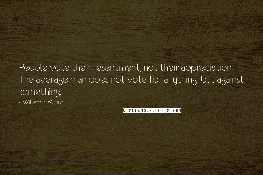 William B. Munro Quotes: People vote their resentment, not their appreciation. The average man does not vote for anything, but against something.