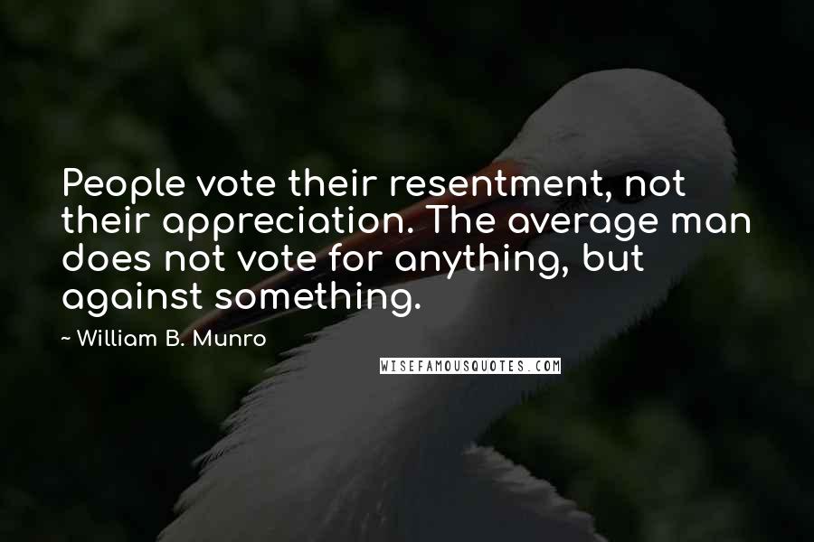 William B. Munro Quotes: People vote their resentment, not their appreciation. The average man does not vote for anything, but against something.