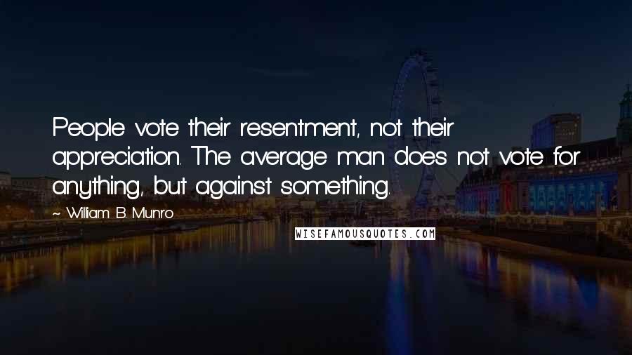 William B. Munro Quotes: People vote their resentment, not their appreciation. The average man does not vote for anything, but against something.