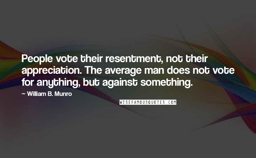 William B. Munro Quotes: People vote their resentment, not their appreciation. The average man does not vote for anything, but against something.