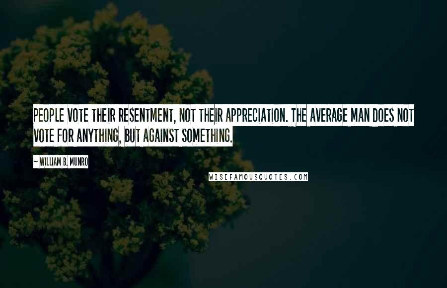 William B. Munro Quotes: People vote their resentment, not their appreciation. The average man does not vote for anything, but against something.