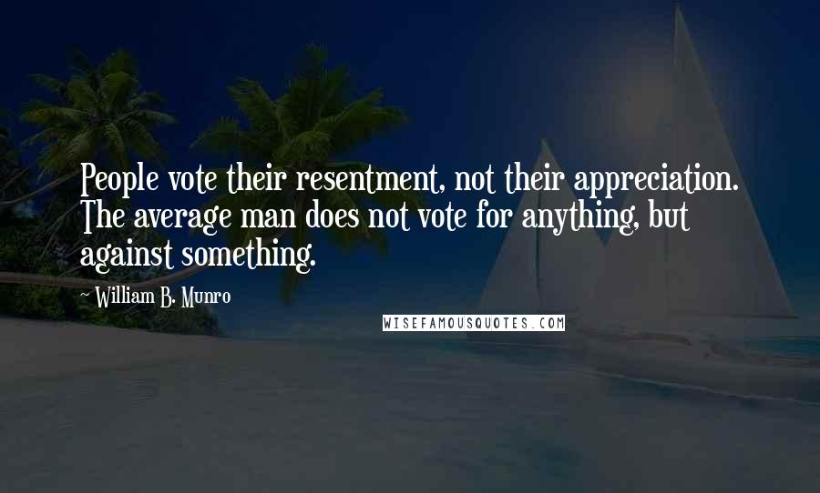 William B. Munro Quotes: People vote their resentment, not their appreciation. The average man does not vote for anything, but against something.