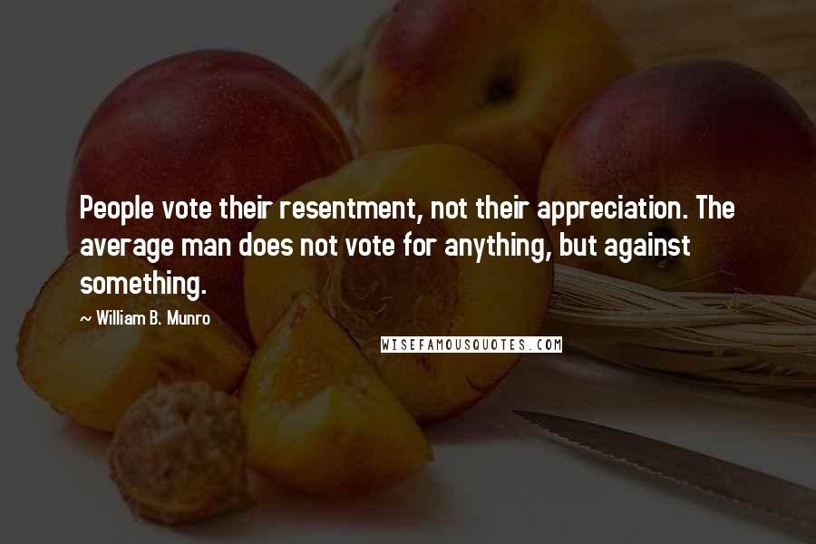 William B. Munro Quotes: People vote their resentment, not their appreciation. The average man does not vote for anything, but against something.