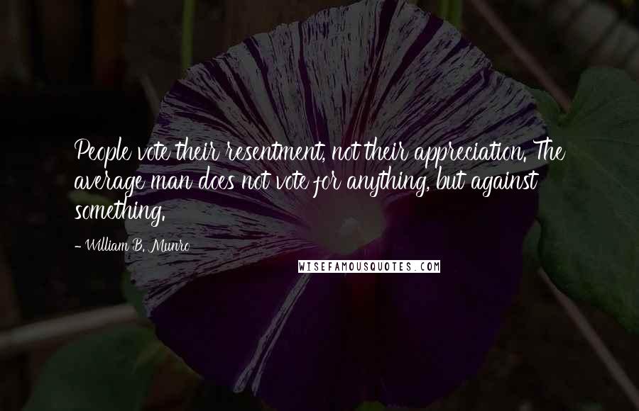 William B. Munro Quotes: People vote their resentment, not their appreciation. The average man does not vote for anything, but against something.