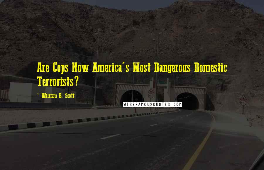 William B. Scott Quotes: Are Cops Now America's Most Dangerous Domestic Terrorists?