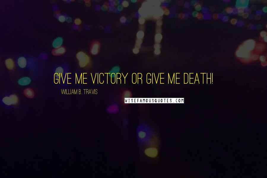 William B. Travis Quotes: Give me victory or give me death!