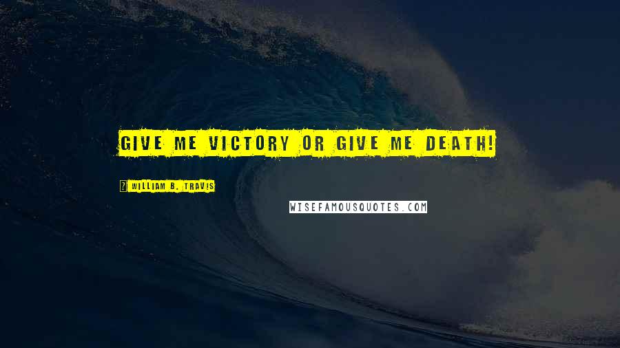 William B. Travis Quotes: Give me victory or give me death!