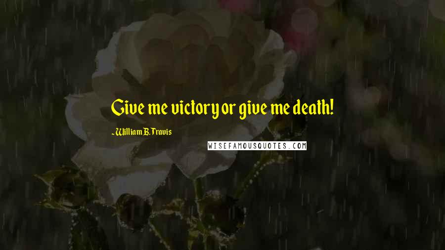 William B. Travis Quotes: Give me victory or give me death!