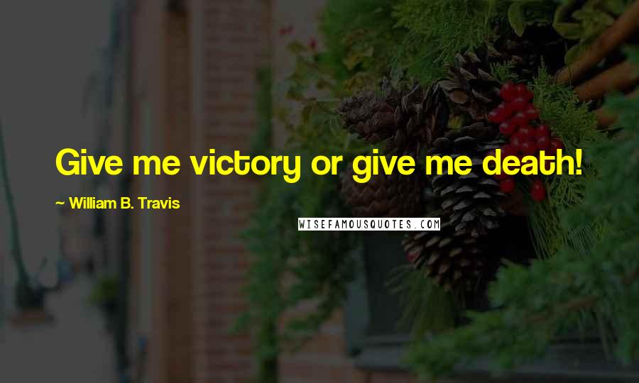 William B. Travis Quotes: Give me victory or give me death!