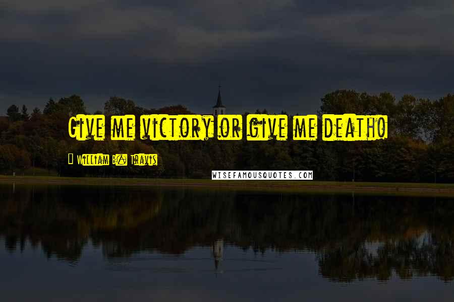 William B. Travis Quotes: Give me victory or give me death!