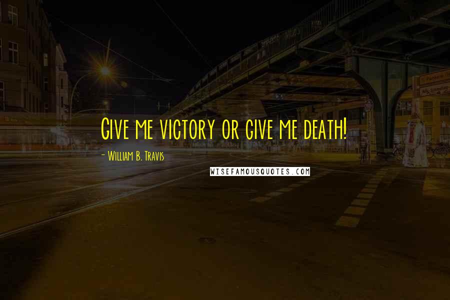 William B. Travis Quotes: Give me victory or give me death!