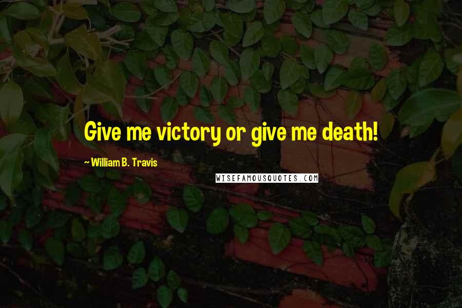William B. Travis Quotes: Give me victory or give me death!