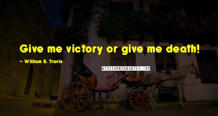 William B. Travis Quotes: Give me victory or give me death!