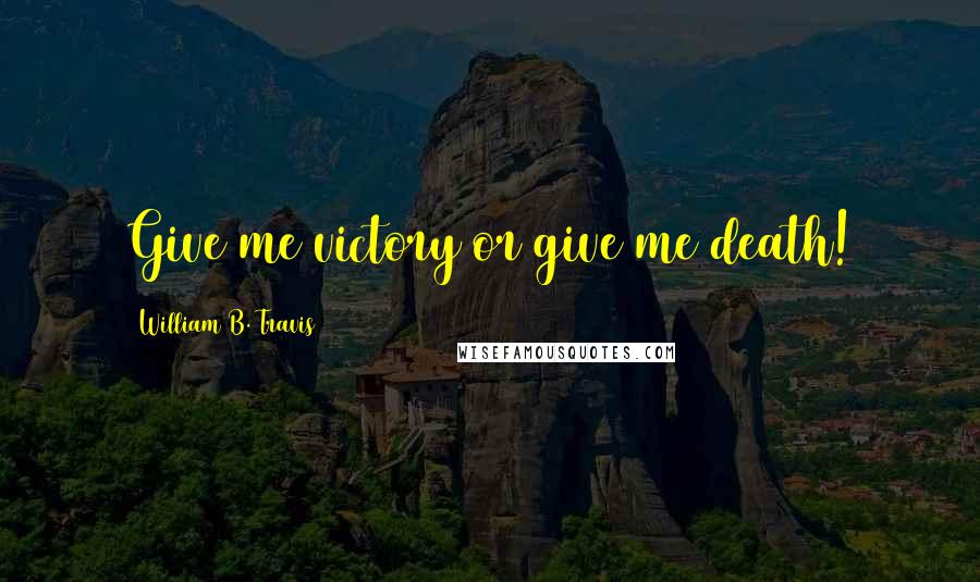 William B. Travis Quotes: Give me victory or give me death!