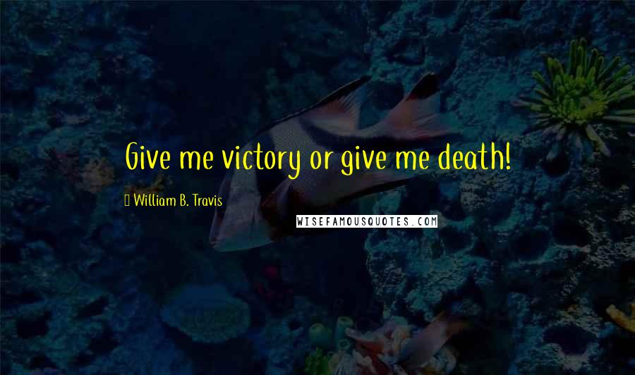 William B. Travis Quotes: Give me victory or give me death!