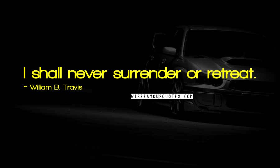 William B. Travis Quotes: I shall never surrender or retreat.