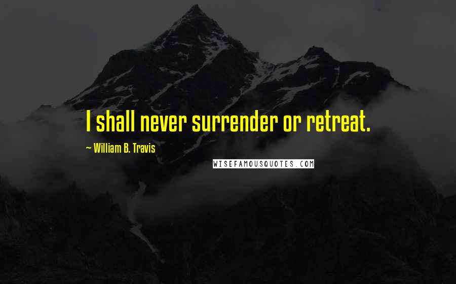 William B. Travis Quotes: I shall never surrender or retreat.