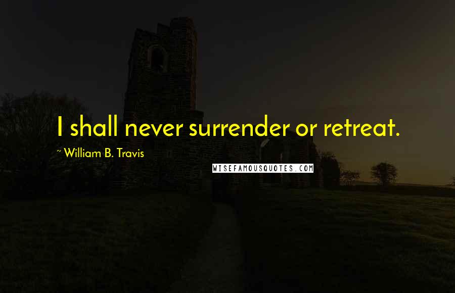 William B. Travis Quotes: I shall never surrender or retreat.