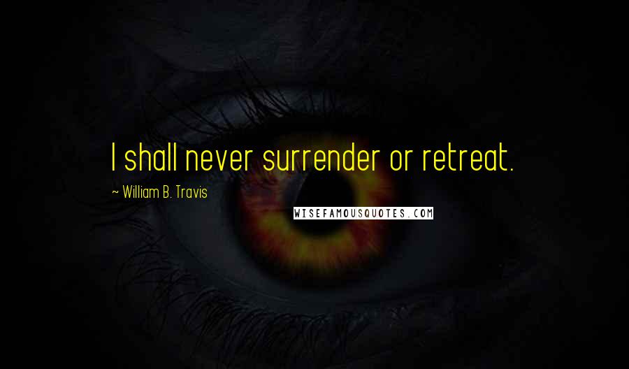 William B. Travis Quotes: I shall never surrender or retreat.