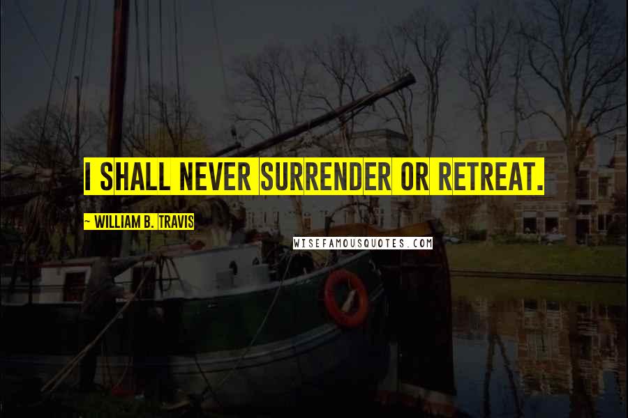 William B. Travis Quotes: I shall never surrender or retreat.