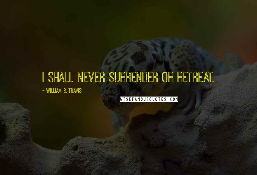 William B. Travis Quotes: I shall never surrender or retreat.