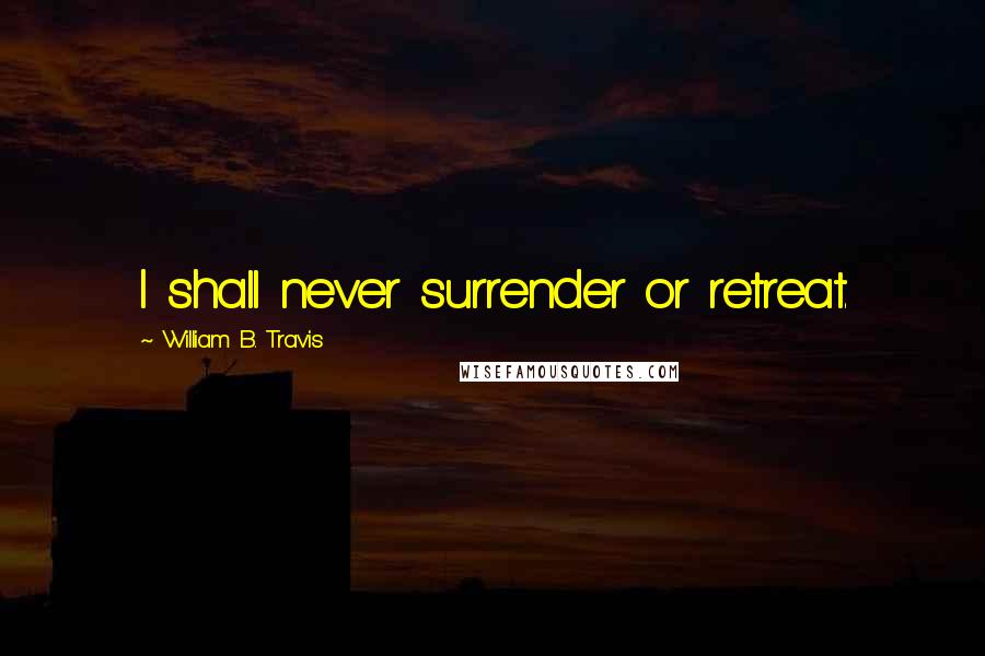 William B. Travis Quotes: I shall never surrender or retreat.