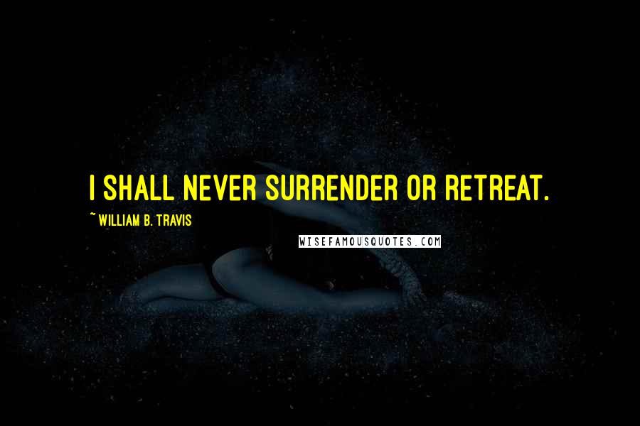 William B. Travis Quotes: I shall never surrender or retreat.